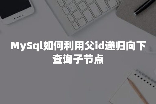 MySql如何利用父id递归向下查询子节点国产数据库