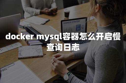docker mysql容器怎么开启慢查询日志云原生数据库