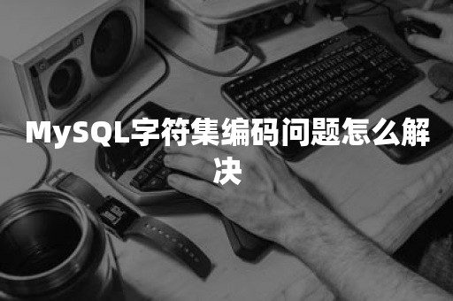 MySQL字符集编码问题怎么解决