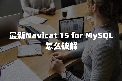 最新Navicat 15 for MySQL怎么破解