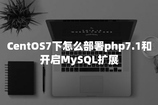 CentOS7下怎么部署php7.1和开启MySQL扩展