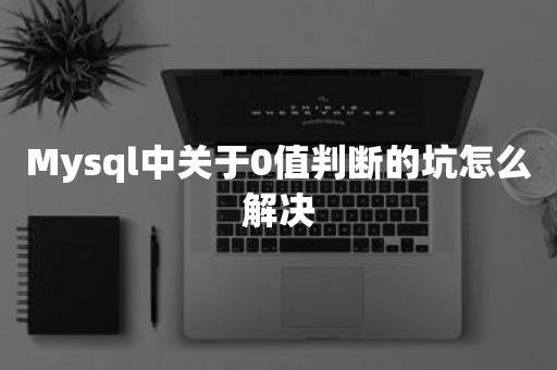 Mysql中关于0值判断的坑怎么解决