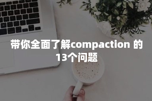 带你全面了解compaction 的13个问题