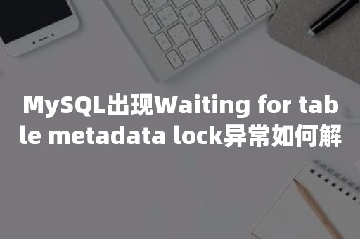 MySQL出现Waiting for table metadata lock异常如何解决