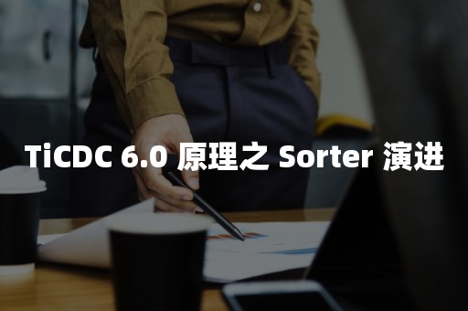 TiCDC 6.0 原理之 Sorter 演进