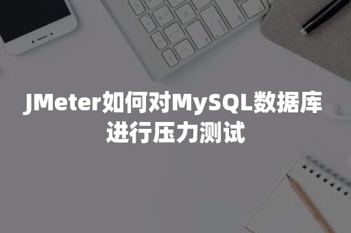 JMeter如何对MySQL数据库进行压力测试