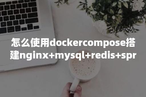 怎么使用dockercompose搭建nginx+mysql+redis+springboot项目