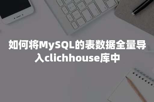 如何将MySQL的表数据全量导入clichhouse库中