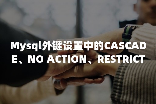 Mysql外键设置中的CASCADE、NO ACTION、RESTRICT、SET NULL是什么