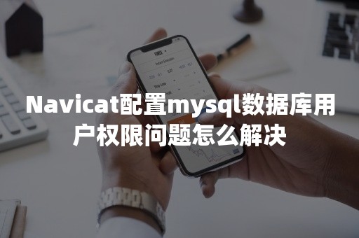 Navicat配置mysql数据库用户权限问题怎么解决