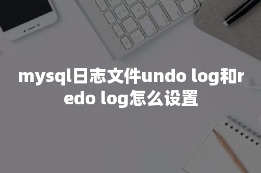 mysql日志文件undo log和redo log怎么设置