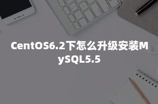 CentOS6.2下怎么升级安装MySQL5.5