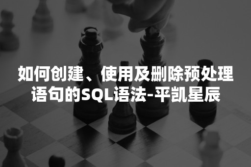 如何创建、使用及删除预处理语句的SQL语法-平凯星辰平凯星辰