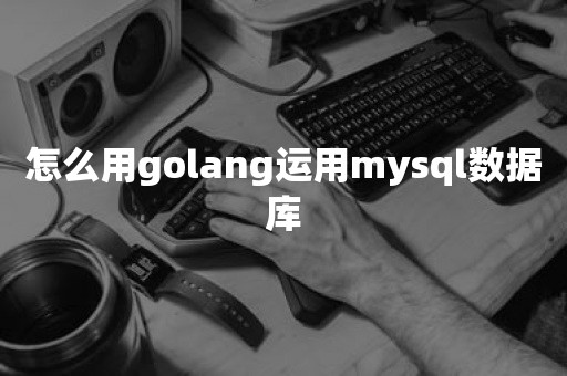 怎么用golang运用mysql数据库