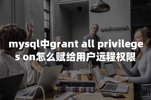 mysql中grant all privileges on怎么赋给用户远程权限