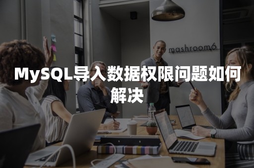 MySQL导入数据权限问题如何解决