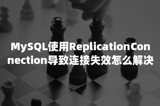 MySQL使用ReplicationConnection导致连接失效怎么解决