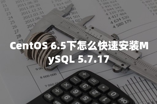 CentOS 6.5下怎么快速安装MySQL 5.7.17