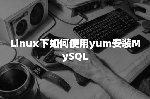 Linux下如何使用yum安装MySQL