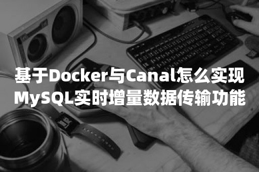 基于Docker与Canal怎么实现MySQL实时增量数据传输功能