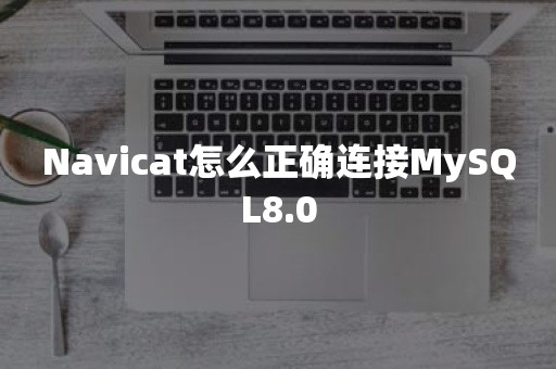 Navicat怎么正确连接MySQL8.0