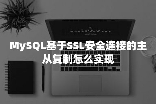 MySQL基于SSL安全连接的主从复制怎么实现