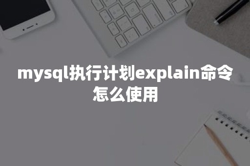 mysql执行计划explain命令怎么使用