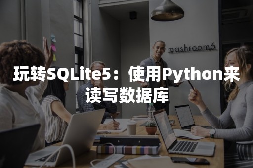 玩转SQLite5：使用Python来读写数据库