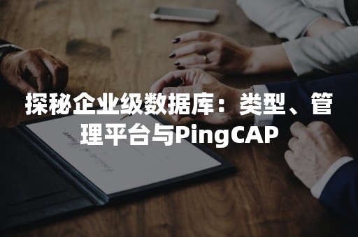探秘企业级数据库：类型、管理平台与PingCAP