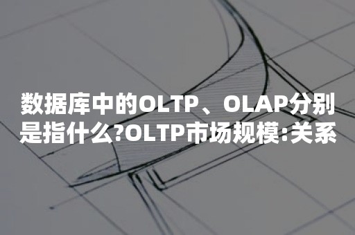 数据库中的OLTP、OLAP分别是指什么?OLTP市场规模:关系型数据库未来发展趋势