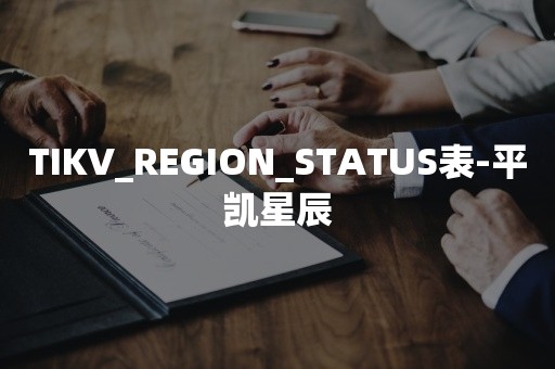 国产数据库TIKV_REGION_STATUS表-平凯星辰