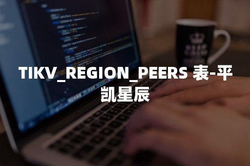 TIKV_REGION_PEERS 表-平凯星辰TiDB