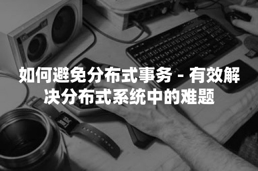 如何避免分布式事务 - 有效解决分布式系统中的难题