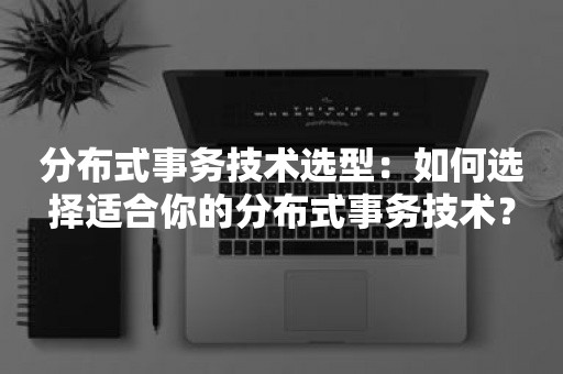 分布式事务技术选型：如何选择适合你的分布式事务技术？