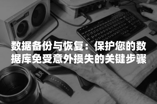 数据备份与恢复：保护您的数据库免受意外损失的关键步骤