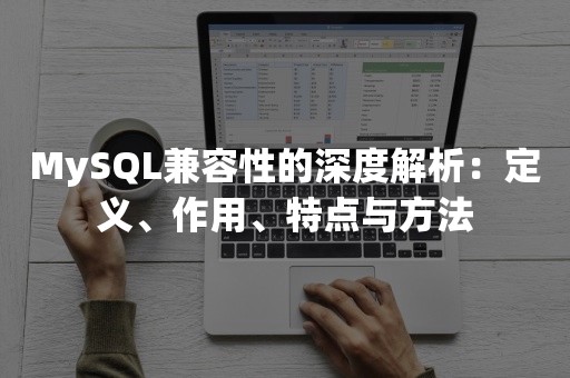 MySQL兼容性的深度解析：定义、作用、特点与方法