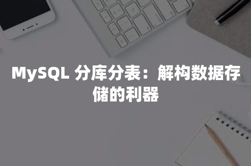 MySQL 分库分表：解构数据存储的利器