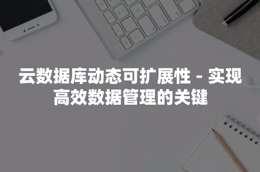 云数据库动态可扩展性 - 实现高效数据管理的关键