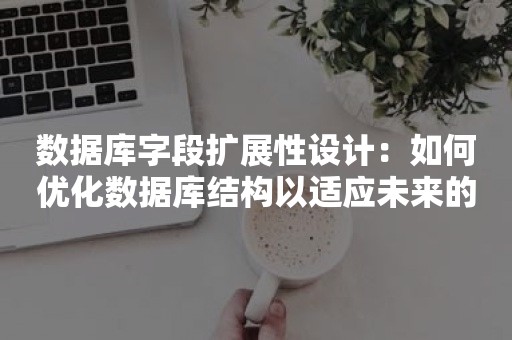 数据库字段扩展性设计：如何优化数据库结构以适应未来的需求