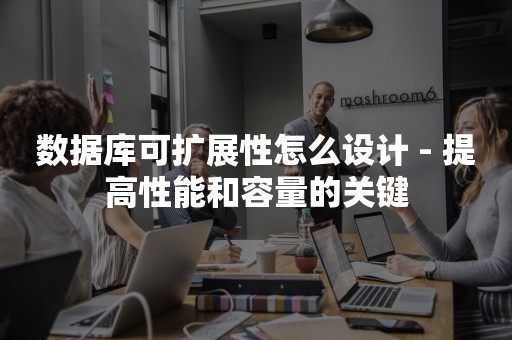 数据库可扩展性怎么设计 - 提高性能和容量的关键