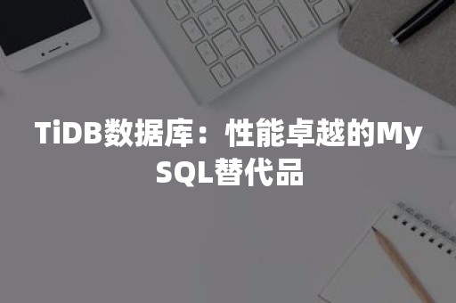 TiDB数据库：性能卓越的MySQL替代品