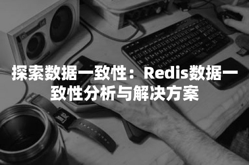 探索数据一致性：Redis数据一致性分析与解决方案