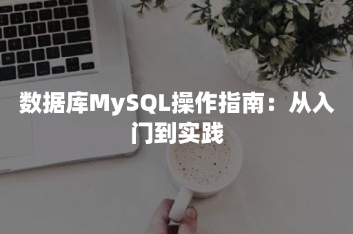 数据库MySQL操作指南：从入门到实践