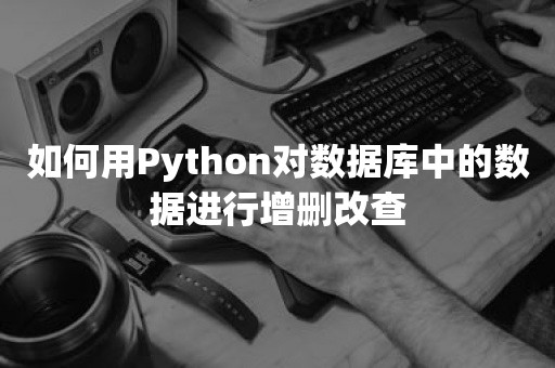 如何用Python对数据库中的数据进行增删改查