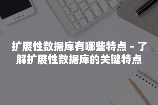 扩展性数据库有哪些特点 - 了解扩展性数据库的关键特点