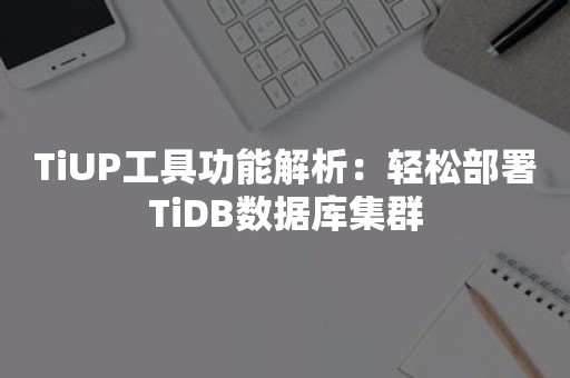 TiUP工具功能解析：轻松部署TiDB数据库集群