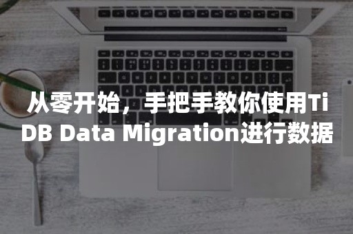 从零开始，手把手教你使用TiDB Data Migration进行数据迁移