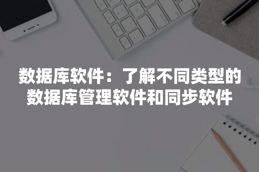 数据库软件：了解不同类型的数据库管理软件和同步软件