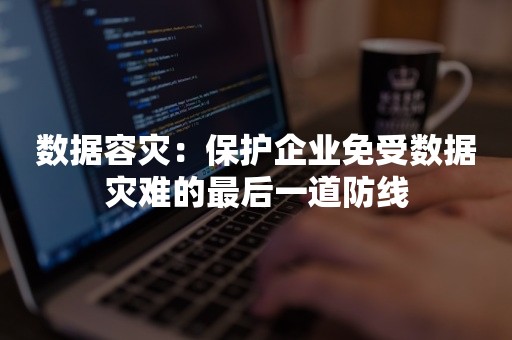 数据容灾：保护企业免受数据灾难的最后一道防线