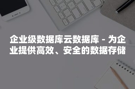 企业级数据库云数据库 - 为企业提供高效、安全的数据存储解决方案